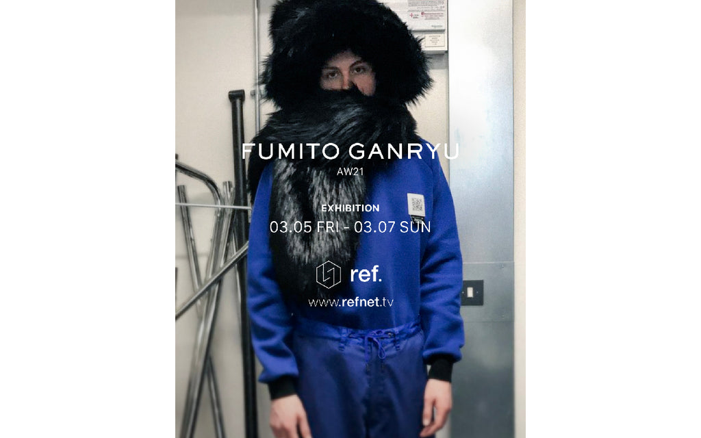 21AW FUMITO GANRYU exhibition @ ref. / 2021.3.5〜3.7